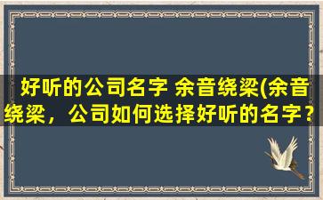 好听的公司名字 余音绕梁(余音绕梁，公司如何选择好听的名字？)